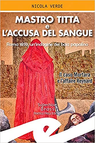 Mastro Titta e l’accusa del sangue. Roma 1859, un’indagine del boia papalino. Il caso Mortara e l’affaire Reynard